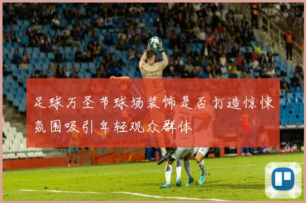 足球万圣节球场装饰是否打造惊悚氛围吸引年轻观众群体
