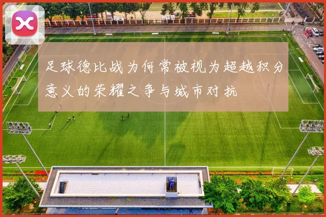 足球德比战为何常被视为超越积分意义的荣耀之争与城市对抗